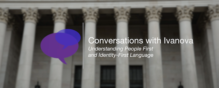 Speech bubbles set against a backdrop of the legislative building in Olympia, WA. Title reads: Conversations with Ivanova. Understanding People First and Identity First Language