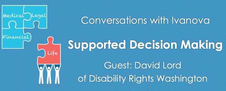 Announcing Conversations with Ivanova on Supported Decision Making with David Lord of Disability Rights Washington. Graphic: Supported Decision Making graphic with puzzle pieces that say, Medical, Financial, Legal, Life.